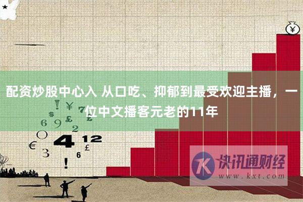 配资炒股中心入 从口吃、抑郁到最受欢迎主播，一位中文播客元老的11年