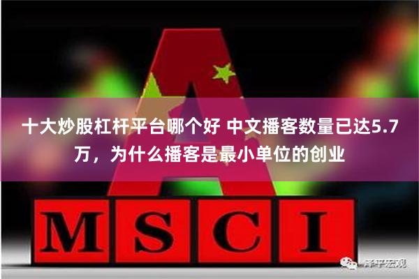 十大炒股杠杆平台哪个好 中文播客数量已达5.7万，为什么播客是最小单位的创业
