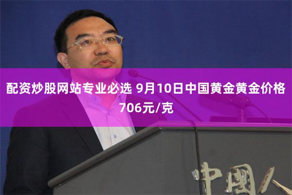配资炒股网站专业必选 9月10日中国黄金黄金价格706元/克