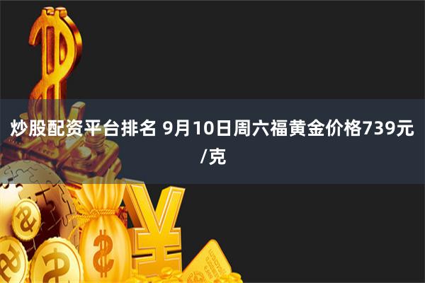 炒股配资平台排名 9月10日周六福黄金价格739元/克