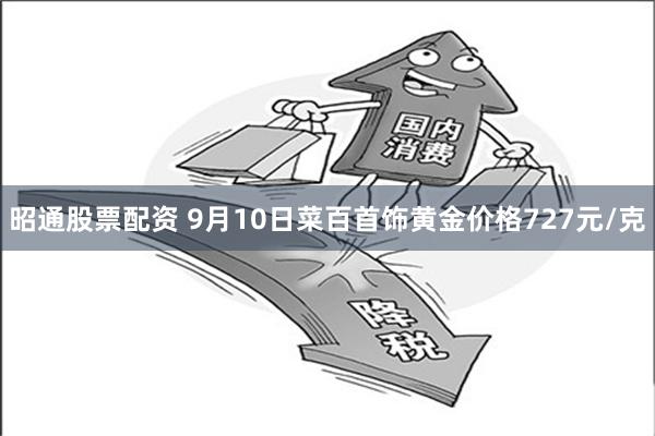 昭通股票配资 9月10日菜百首饰黄金价格727元/克
