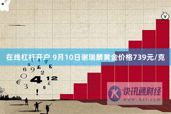 在线杠杆开户 9月10日谢瑞麟黄金价格739元/克