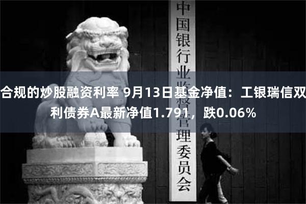 合规的炒股融资利率 9月13日基金净值：工银瑞信双利债券A最新净值1.791，跌0.06%