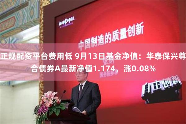 正规配资平台费用低 9月13日基金净值：华泰保兴尊合债券A最新净值1.174，涨0.08%