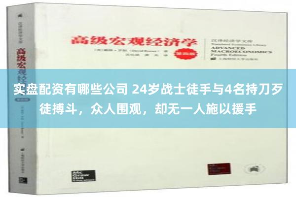 实盘配资有哪些公司 24岁战士徒手与4名持刀歹徒搏斗，众人围观，却无一人施以援手