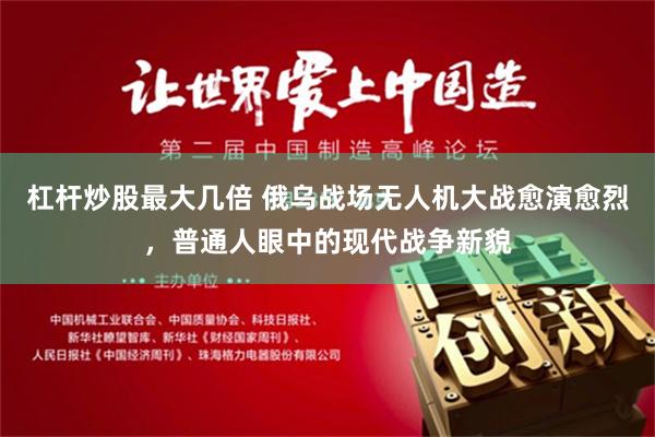杠杆炒股最大几倍 俄乌战场无人机大战愈演愈烈，普通人眼中的现代战争新貌