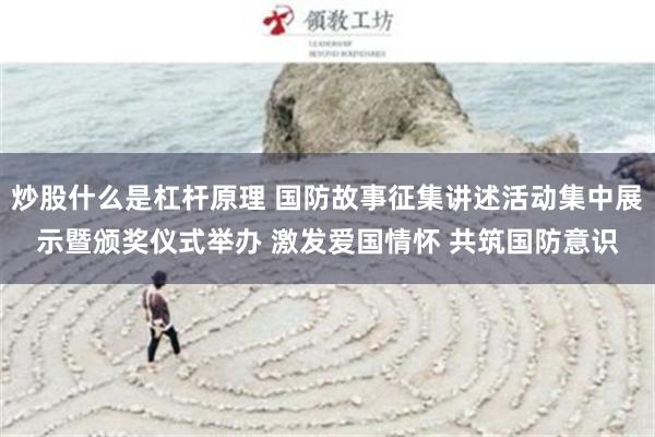 炒股什么是杠杆原理 国防故事征集讲述活动集中展示暨颁奖仪式举办 激发爱国情怀 共筑国防意识