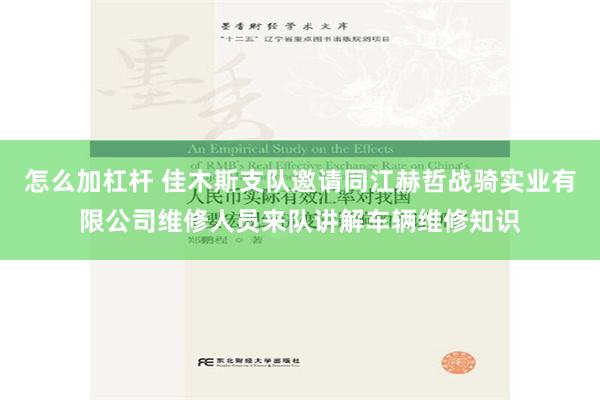 怎么加杠杆 佳木斯支队邀请同江赫哲战骑实业有限公司维修人员来队讲解车辆维修知识