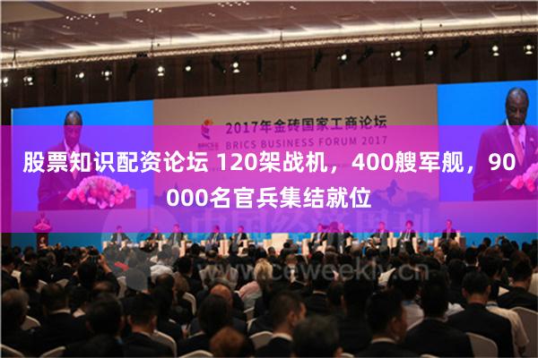 股票知识配资论坛 120架战机，400艘军舰，90000名官兵集结就位