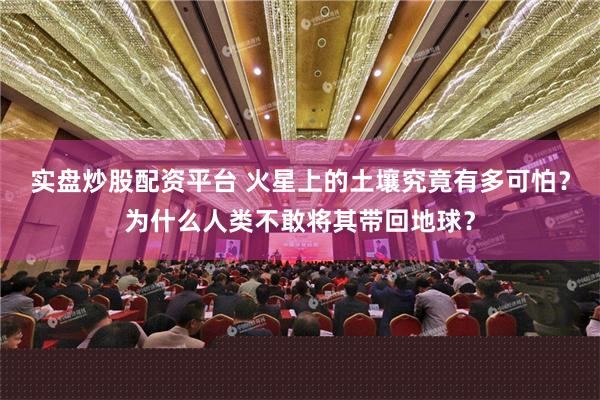 实盘炒股配资平台 火星上的土壤究竟有多可怕？为什么人类不敢将其带回地球？
