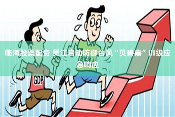 临海股票配资 吴江启动防御台风“贝碧嘉”Ⅲ级应急响应