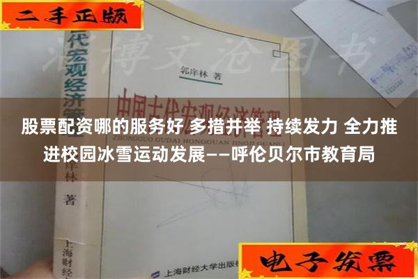股票配资哪的服务好 多措并举 持续发力 全力推进校园冰雪运动发展——呼伦贝尔市教育局