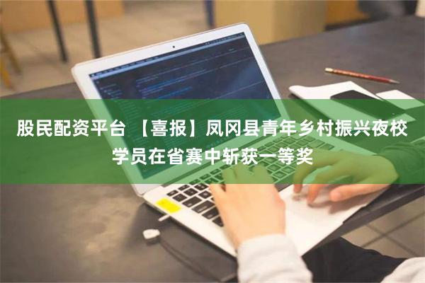股民配资平台 【喜报】凤冈县青年乡村振兴夜校学员在省赛中斩获一等奖