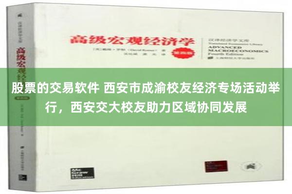 股票的交易软件 西安市成渝校友经济专场活动举行，西安交大校友助力区域协同发展