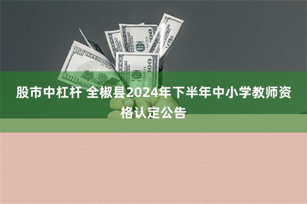 股市中杠杆 全椒县2024年下半年中小学教师资格认定公告