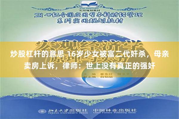 炒股杠杆的意思 16岁少女被富二代奸杀，母亲卖房上诉，律师：世上没有真正的强奸