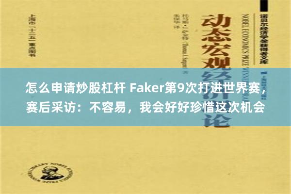怎么申请炒股杠杆 Faker第9次打进世界赛，赛后采访：不容易，我会好好珍惜这次机会