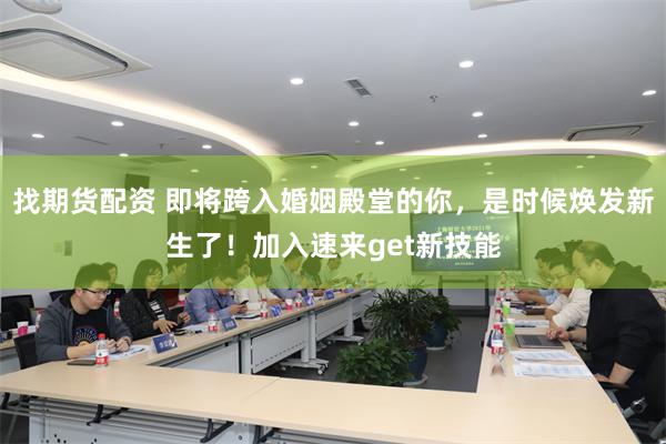 找期货配资 即将跨入婚姻殿堂的你，是时候焕发新生了！加入速来get新技能