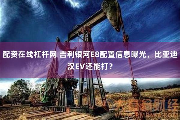 配资在线杠杆网 吉利银河E8配置信息曝光，比亚迪汉EV还能打？