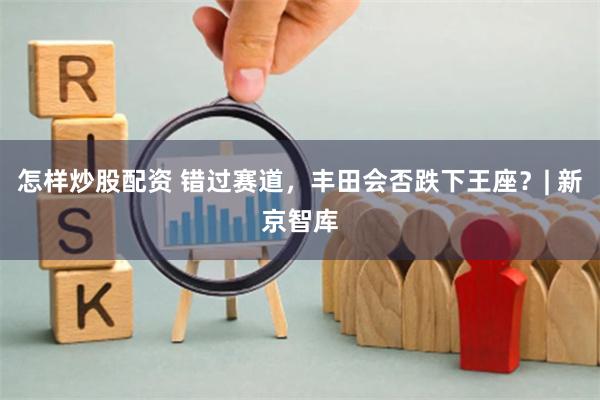 怎样炒股配资 错过赛道，丰田会否跌下王座？| 新京智库