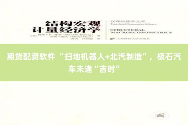 期货配资软件 “扫地机器人+北汽制造”，极石汽车未逢“吉时”