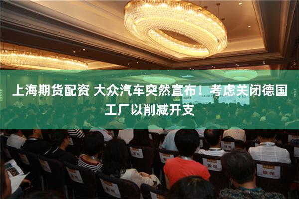 上海期货配资 大众汽车突然宣布！考虑关闭德国工厂以削减开支