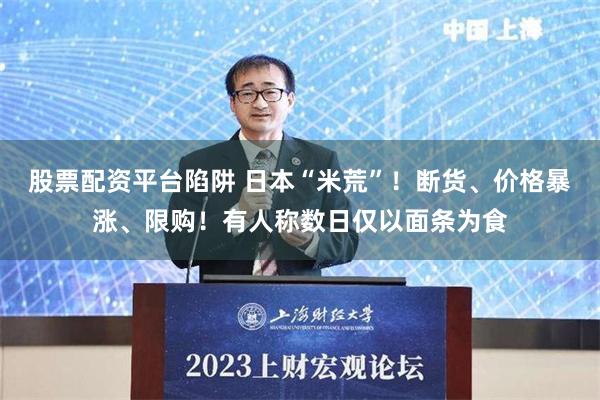 股票配资平台陷阱 日本“米荒”！断货、价格暴涨、限购！有人称数日仅以面条为食