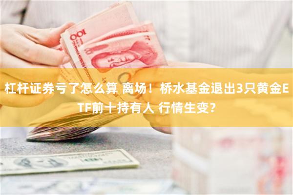 杠杆证券亏了怎么算 离场！桥水基金退出3只黄金ETF前十持有人 行情生变？