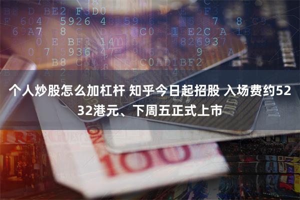 个人炒股怎么加杠杆 知乎今日起招股 入场费约5232港元、下周五正式上市