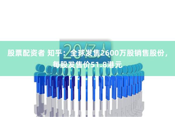 股票配资者 知乎：全球发售2600万股销售股份，每股发售价51.8港元