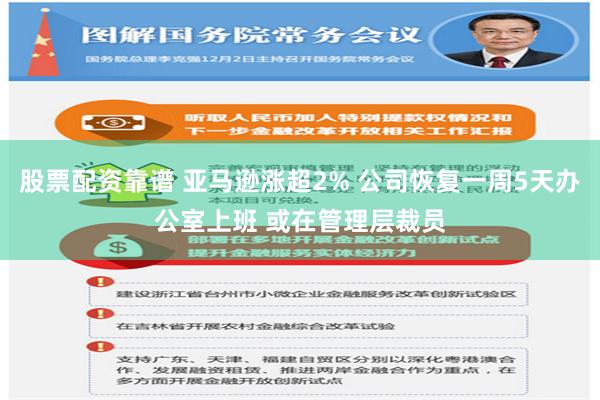 股票配资靠谱 亚马逊涨超2% 公司恢复一周5天办公室上班 或在管理层裁员