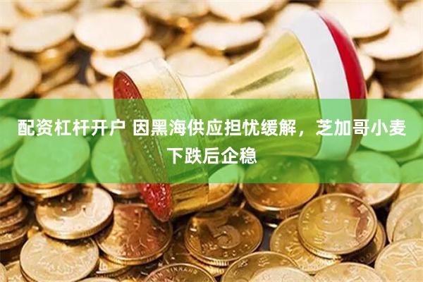 配资杠杆开户 因黑海供应担忧缓解，芝加哥小麦下跌后企稳