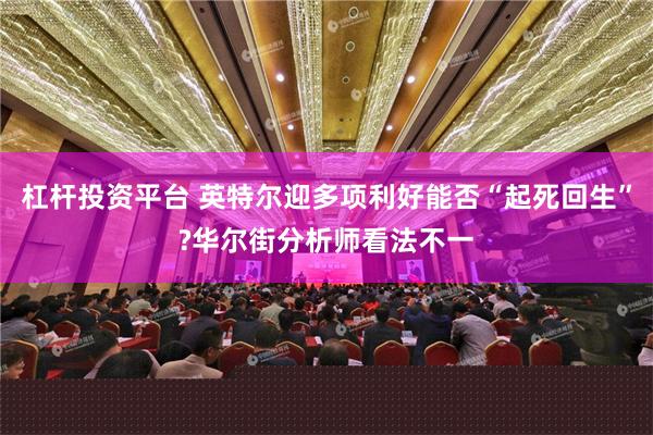 杠杆投资平台 英特尔迎多项利好能否“起死回生”?华尔街分析师看法不一