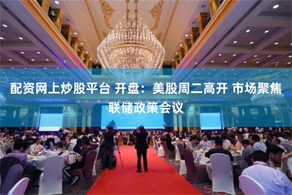 配资网上炒股平台 开盘：美股周二高开 市场聚焦联储政策会议