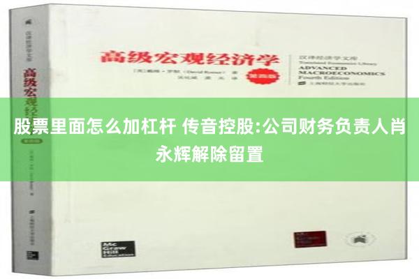 股票里面怎么加杠杆 传音控股:公司财务负责人肖永辉解除留置