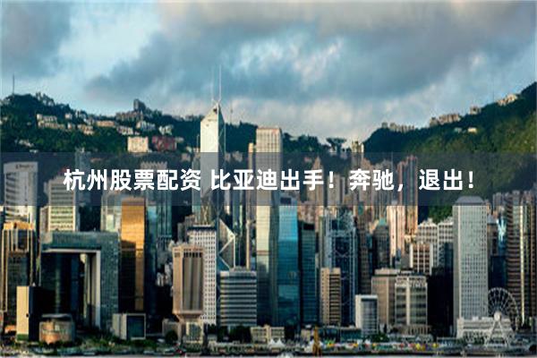 杭州股票配资 比亚迪出手！奔驰，退出！