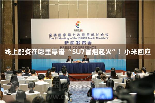 线上配资在哪里靠谱 “SU7冒烟起火”！小米回应