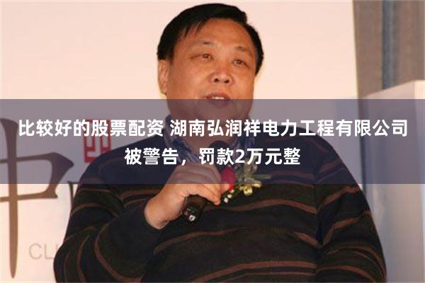 比较好的股票配资 湖南弘润祥电力工程有限公司被警告，罚款2万元整