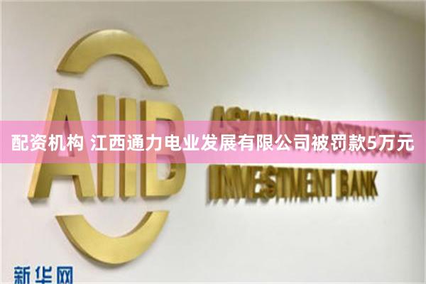 配资机构 江西通力电业发展有限公司被罚款5万元