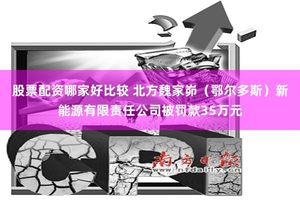 股票配资哪家好比较 北方魏家峁（鄂尔多斯）新能源有限责任公司被罚款35万元