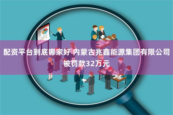 配资平台到底哪家好 内蒙古兆鑫能源集团有限公司被罚款32万元