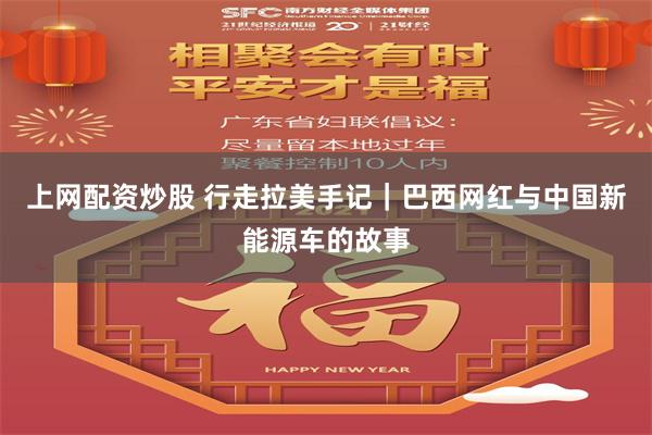 上网配资炒股 行走拉美手记｜巴西网红与中国新能源车的故事