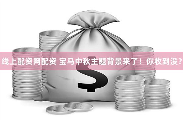 线上配资网配资 宝马中秋主题背景来了！你收到没？