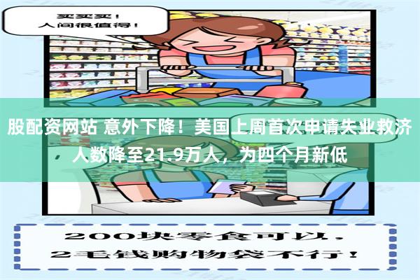 股配资网站 意外下降！美国上周首次申请失业救济人数降至21.9万人，为四个月新低