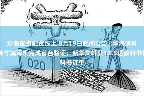 炒股配资配资线上 9月19日晚间公告 | 华海清科12英寸减薄机完成首台验证；新华文轩获12.5亿教科书订单