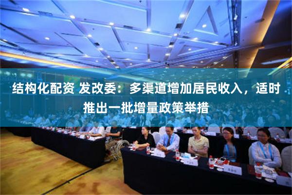 结构化配资 发改委：多渠道增加居民收入，适时推出一批增量政策举措