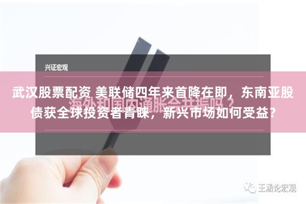 武汉股票配资 美联储四年来首降在即，东南亚股债获全球投资者青睐，新兴市场如何受益？