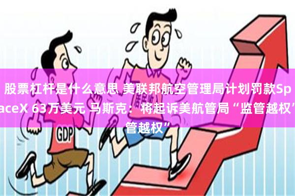 股票杠杆是什么意思 美联邦航空管理局计划罚款SpaceX 63万美元 马斯克：将起诉美航管局“监管越权”