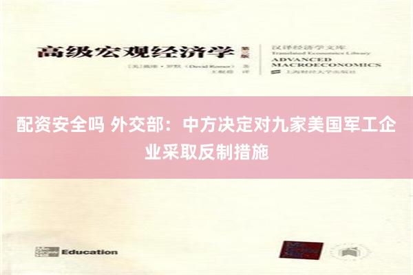 配资安全吗 外交部：中方决定对九家美国军工企业采取反制措施