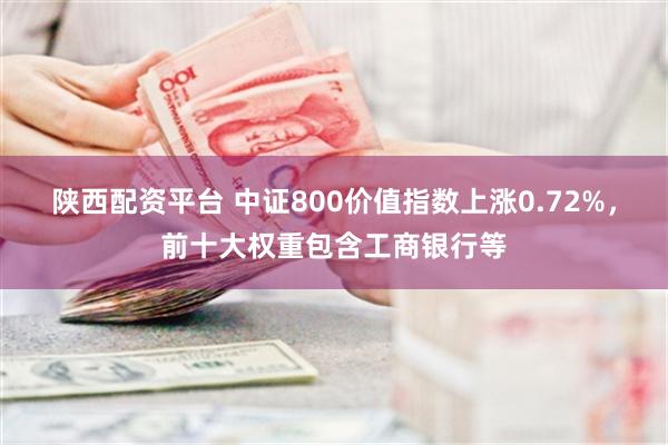 陕西配资平台 中证800价值指数上涨0.72%，前十大权重包含工商银行等